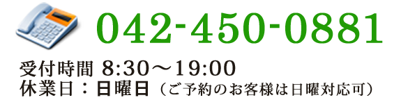 TEL:042-450-0881　営業時間 8:30～19:00　休業日：日曜日（ご予約のお客様は日曜対応可）